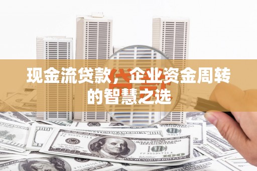 盐湖现金流贷款，企业资金周转的智慧之选