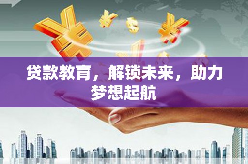 盐湖贷款教育，解锁未来，助力梦想起航
