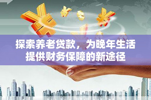 盐湖探索养老贷款，为晚年生活提供财务保障的新途径