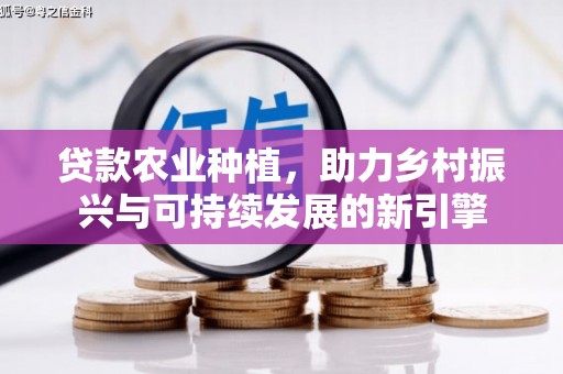 盐湖贷款农业种植，助力乡村振兴与可持续发展的新引擎