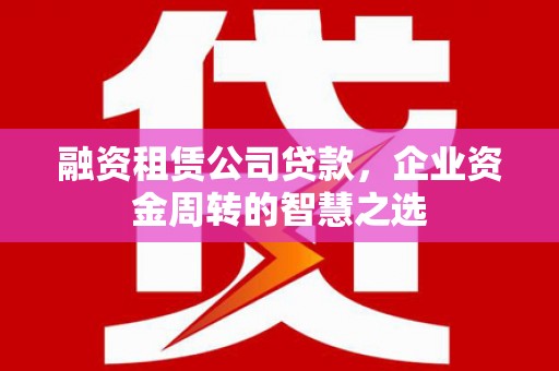 盐湖融资租赁公司贷款，企业资金周转的智慧之选