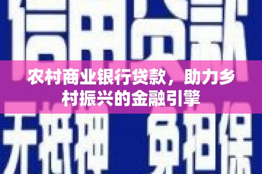 盐湖农村商业银行贷款，助力乡村振兴的金融引擎