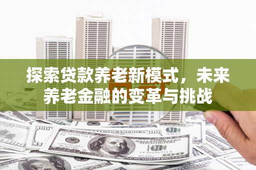 盐湖探索贷款养老新模式，未来养老金融的变革与挑战