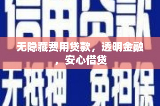 盐湖无隐藏费用贷款，透明金融，安心借贷