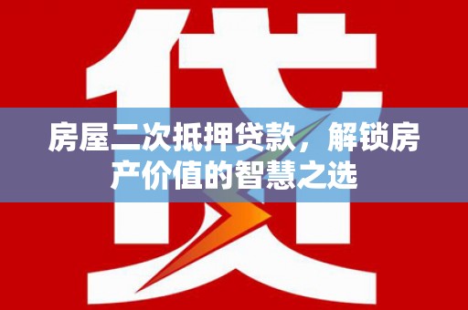 盐湖房屋二次抵押贷款，解锁房产价值的智慧之选