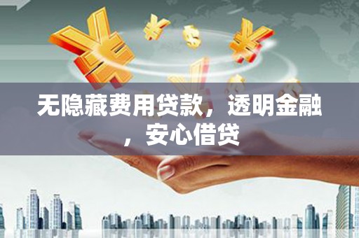 盐湖无隐藏费用贷款，透明金融，安心借贷