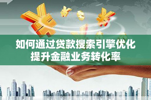 盐湖如何通过贷款搜索引擎优化提升金融业务转化率