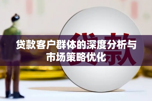 盐湖贷款客户群体的深度分析与市场策略优化