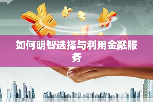 盐湖如何明智选择与利用金融服务