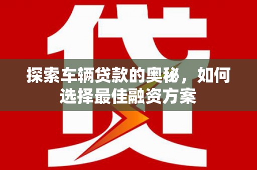 盐湖探索车辆贷款的奥秘，如何选择最佳融资方案
