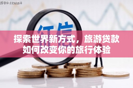 盐湖探索世界新方式，旅游贷款如何改变你的旅行体验