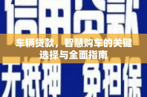 盐湖车辆贷款，智慧购车的关键选择与全面指南