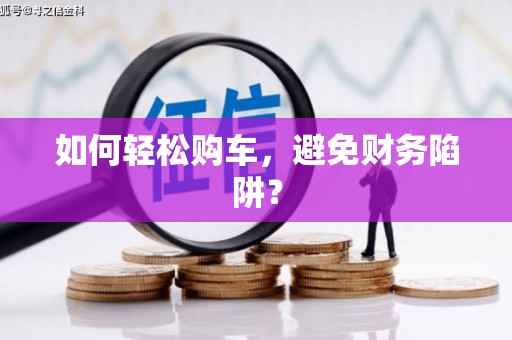 盐湖如何轻松购车，避免财务陷阱？