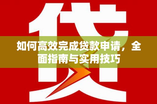 盐湖如何高效完成贷款申请，全面指南与实用技巧
