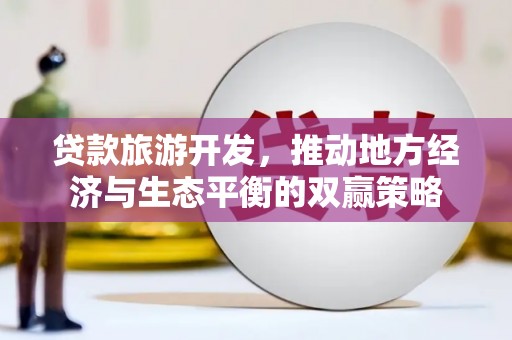 盐湖贷款旅游开发，推动地方经济与生态平衡的双赢策略