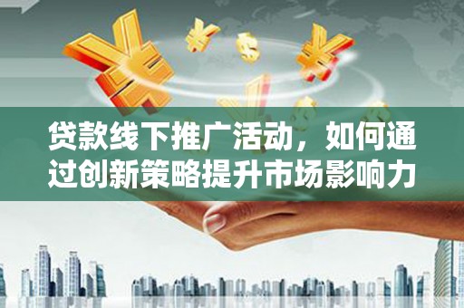 盐湖贷款线下推广活动，如何通过创新策略提升市场影响力