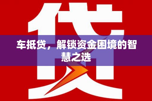 盐湖车抵贷，解锁资金困境的智慧之选