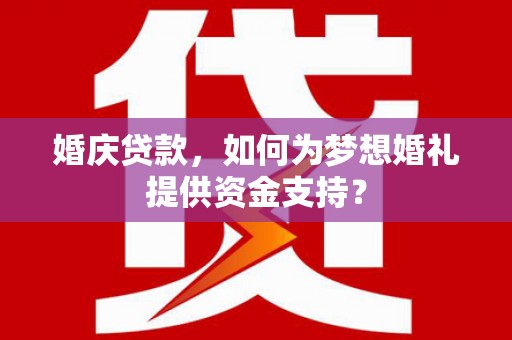 盐湖婚庆贷款，如何为梦想婚礼提供资金支持？