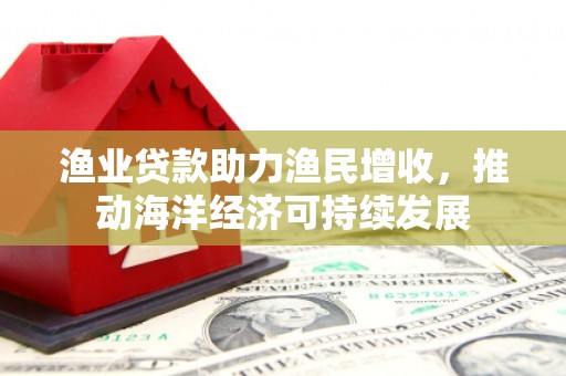 盐湖渔业贷款助力渔民增收，推动海洋经济可持续发展
