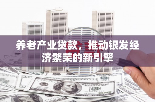 盐湖养老产业贷款，推动银发经济繁荣的新引擎