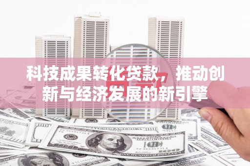 盐湖科技成果转化贷款，推动创新与经济发展的新引擎