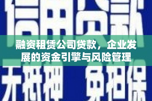 盐湖融资租赁公司贷款，企业发展的资金引擎与风险管理
