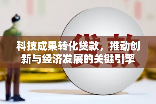 盐湖科技成果转化贷款，推动创新与经济发展的关键引擎