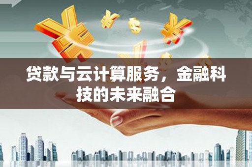 盐湖贷款与云计算服务，金融科技的未来融合