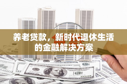 盐湖养老贷款，新时代退休生活的金融解决方案