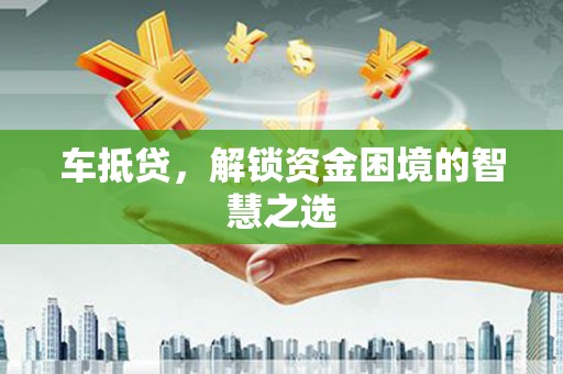 盐湖车抵贷，解锁资金困境的智慧之选