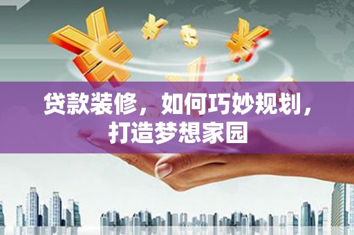 盐湖贷款装修，如何巧妙规划，打造梦想家园