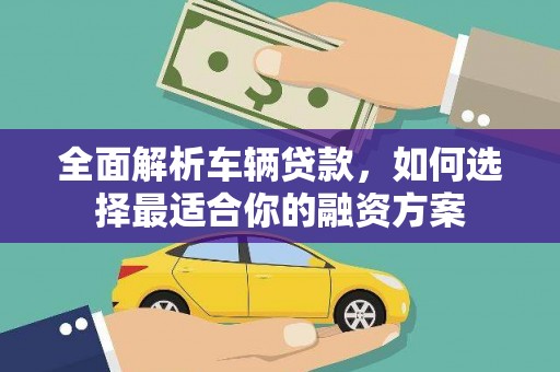 盐湖全面解析车辆贷款，如何选择最适合你的融资方案