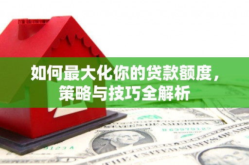 盐湖如何最大化你的贷款额度，策略与技巧全解析