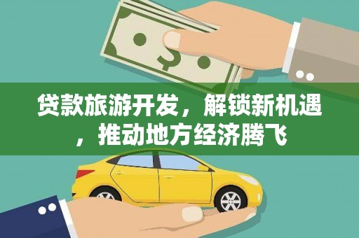 盐湖贷款旅游开发，解锁新机遇，推动地方经济腾飞