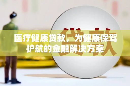 盐湖医疗健康贷款，为健康保驾护航的金融解决方案
