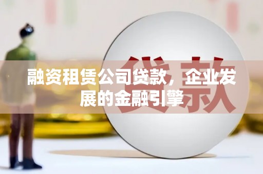盐湖融资租赁公司贷款，企业发展的金融引擎