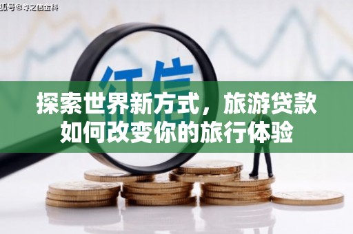 盐湖探索世界新方式，旅游贷款如何改变你的旅行体验