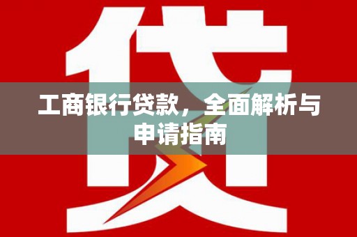 盐湖工商银行贷款，全面解析与申请指南