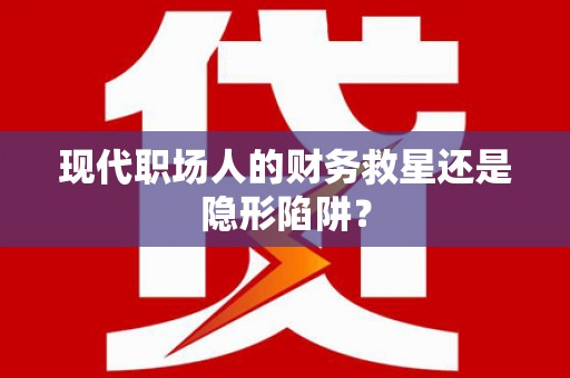 盐湖现代职场人的财务救星还是隐形陷阱？