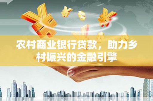 盐湖农村商业银行贷款，助力乡村振兴的金融引擎