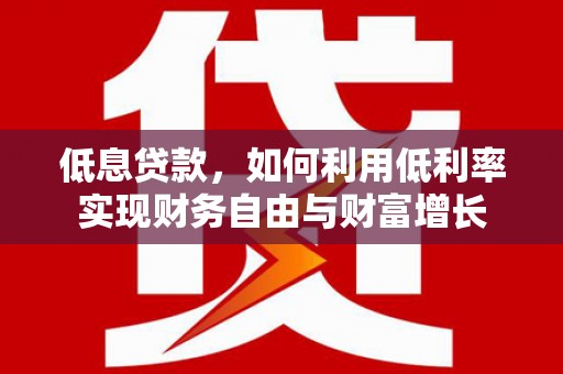 盐湖低息贷款，如何利用低利率实现财务自由与财富增长
